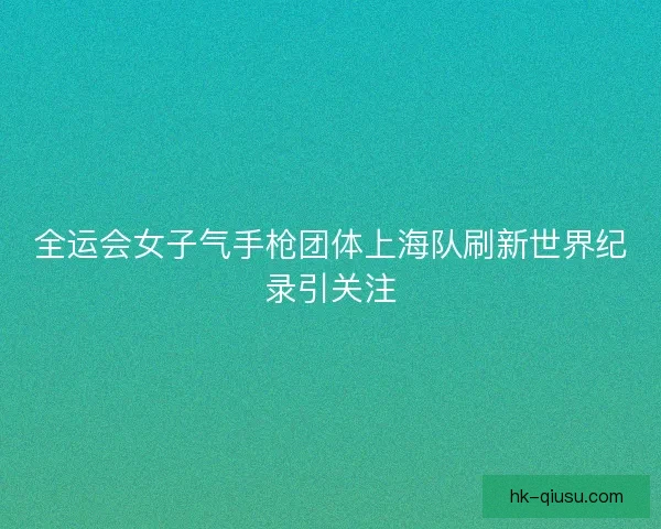 全运会女子气手枪团体上海队刷新世界纪录引关注 全运会女子气手枪团体上海队刷新世界纪录引关注