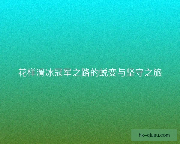 花样滑冰冠军之路的蜕变与坚守之旅