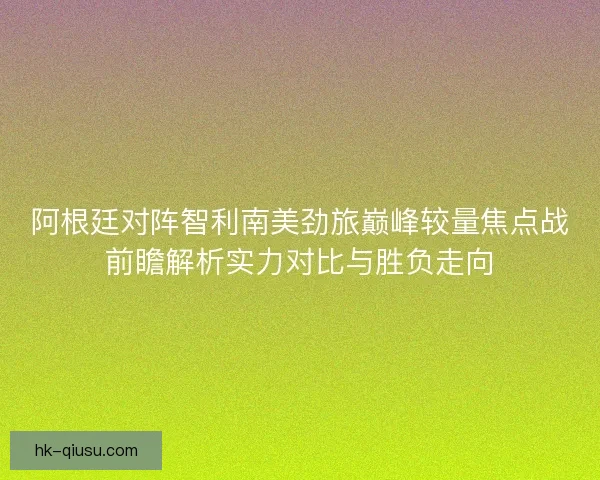 阿根廷对阵智利南美劲旅巅峰较量焦点战前瞻解析实力对比与胜负走向