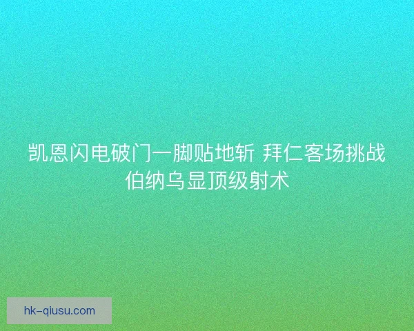 凯恩闪电破门一脚贴地斩 拜仁客场挑战伯纳乌显顶级射术 凯恩闪电破门一脚贴地斩 拜仁客场挑战伯纳乌显顶级射术