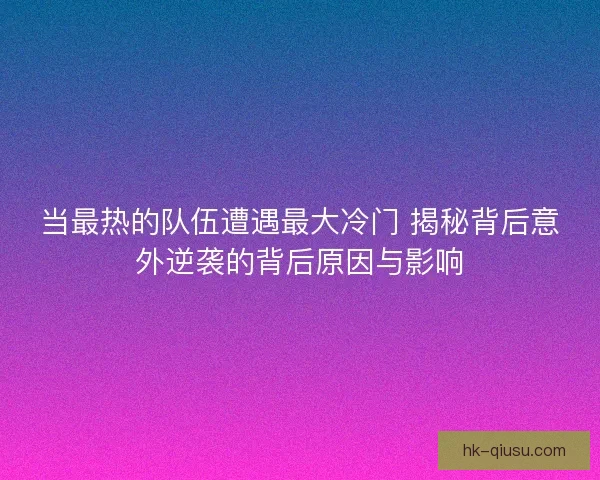 当最热的队伍遭遇最大冷门 揭秘背后意外逆袭的背后原因与影响
