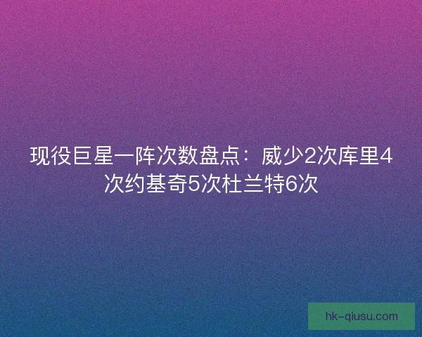 现役巨星一阵次数盘点:威少2次库里4次约基奇5次杜兰特6次 现役巨星一阵次数盘点:威少2次库里4次约基奇5次杜兰特6次