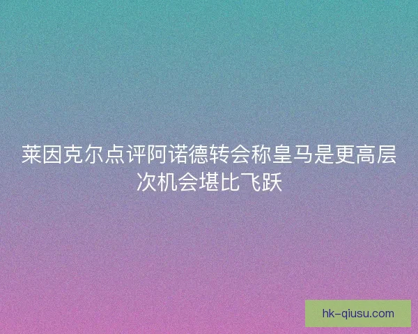莱因克尔点评阿诺德转会称皇马是更高层次机会堪比飞跃 莱因克尔点评阿诺德转会称皇马是更高层次机会堪比飞跃