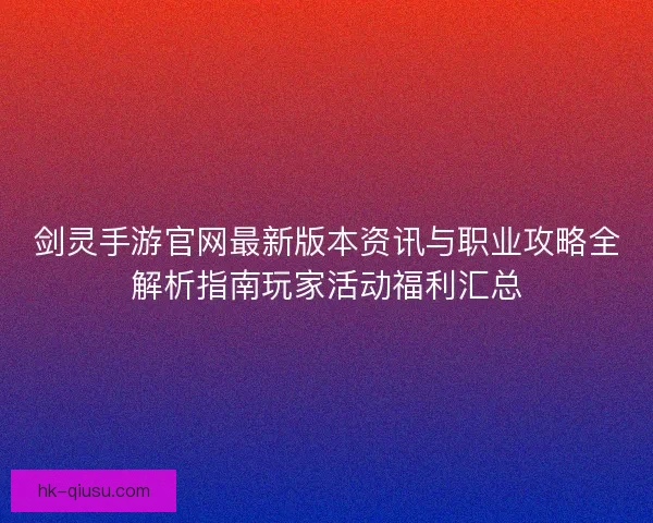 剑灵手游官网最新版本资讯与职业攻略全解析指南玩家活动福利汇总
