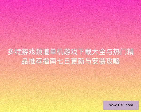 多特游戏频道单机游戏下载大全与热门精品推荐指南七日更新与安装攻略 多特游戏频道单机游戏下载大全与热门精品推荐指南七日更新与安装攻略