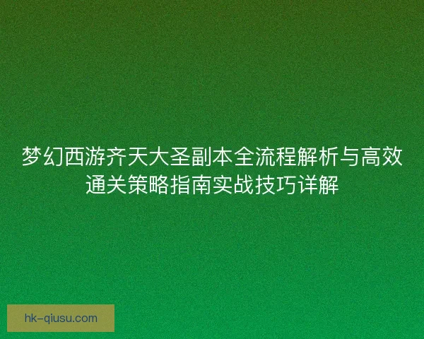 梦幻西游齐天大圣副本全流程解析与高效通关策略指南实战技巧详解