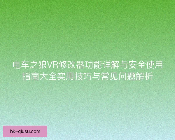 电车之狼VR修改器功能详解与安全使用指南大全实用技巧与常见问题解析