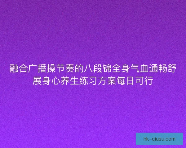 融合广播操节奏的八段锦全身气血通畅舒展身心养生练习方案每日可行