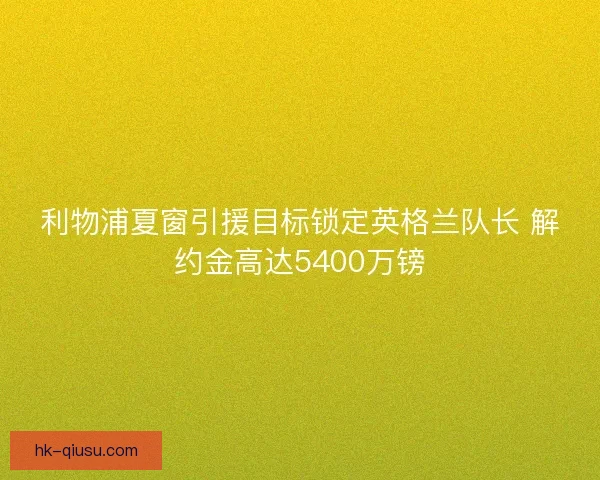 利物浦夏窗引援目标锁定英格兰队长 解约金高达5400万镑