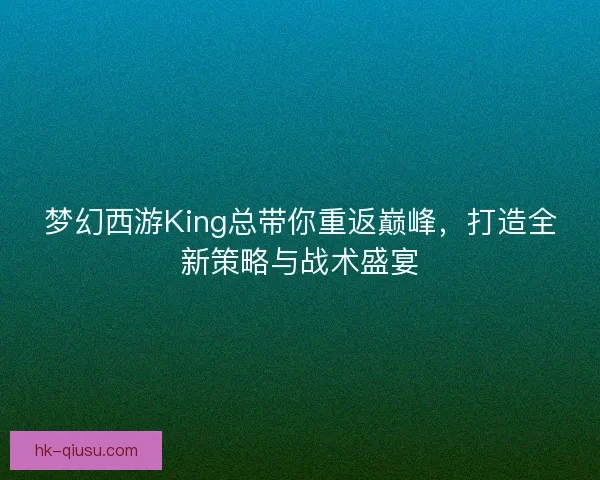 梦幻西游King总带你重返巅峰，打造全新策略与战术盛宴