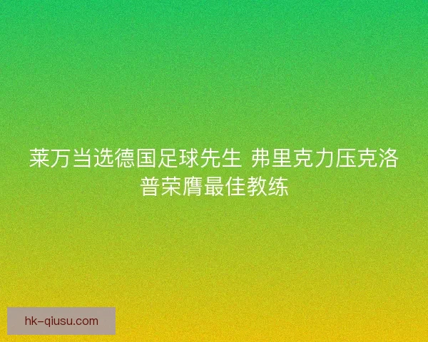 莱万当选德国足球先生 弗里克力压克洛普荣膺最佳教练