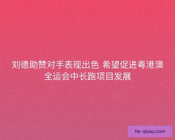 刘德助赞对手表现出色 希望促进粤港澳全运会中长跑项目发展 刘德助赞对手表现出色 希望促进粤港澳全运会中长跑项目发展